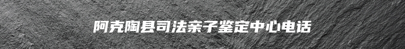 阿克陶县司法亲子鉴定中心电话