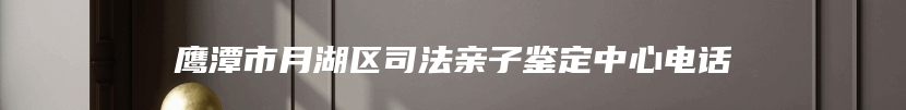 鹰潭市月湖区司法亲子鉴定中心电话