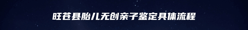旺苍县胎儿无创亲子鉴定具体流程