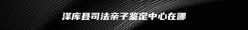 泽库县司法亲子鉴定中心在哪