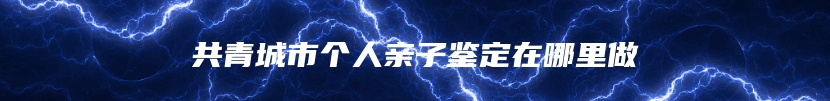 共青城市个人亲子鉴定在哪里做