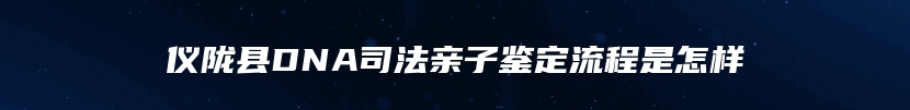 仪陇县DNA司法亲子鉴定流程是怎样