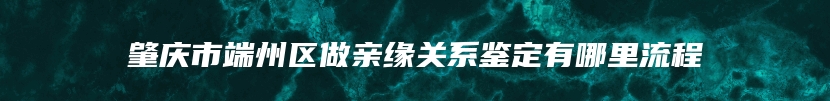 肇庆市端州区做亲缘关系鉴定有哪里流程