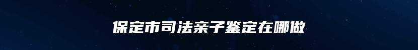 保定市司法亲子鉴定在哪做