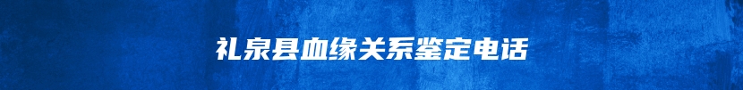 礼泉县血缘关系鉴定电话
