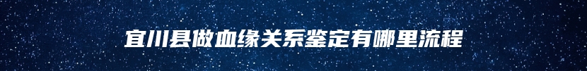 宜川县做血缘关系鉴定有哪里流程