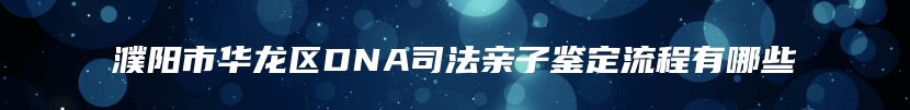 濮阳市华龙区DNA司法亲子鉴定流程有哪些