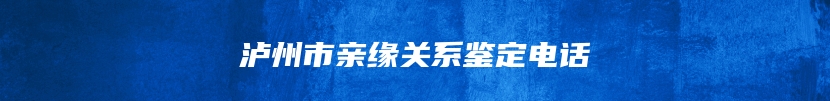 泸州市亲缘关系鉴定电话