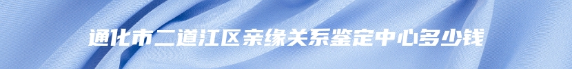 通化市二道江区亲缘关系鉴定中心多少钱