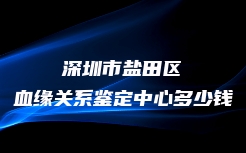 深圳市盐田区血缘关系鉴定中心多少钱