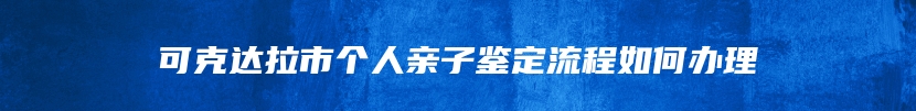 可克达拉市个人亲子鉴定流程如何办理