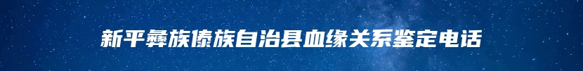 新平彝族傣族自治县血缘关系鉴定电话