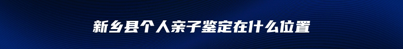 新乡县个人亲子鉴定在什么位置