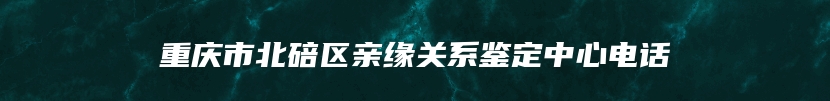 重庆市北碚区亲缘关系鉴定中心电话