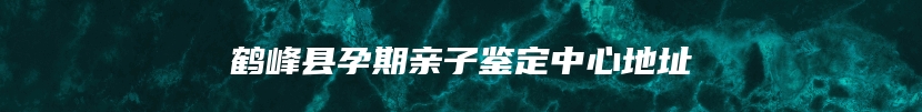 鹤峰县孕期亲子鉴定中心地址