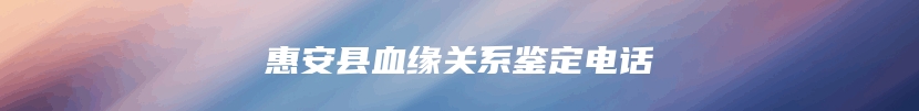 惠安县血缘关系鉴定电话