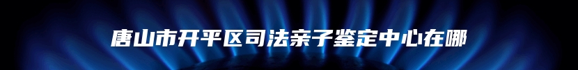 唐山市开平区司法亲子鉴定中心在哪