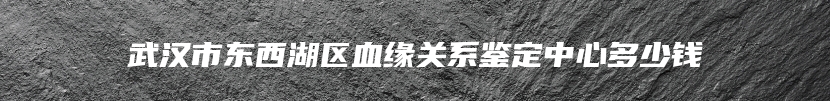 武汉市东西湖区血缘关系鉴定中心多少钱