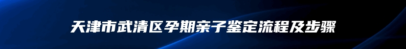 天津市武清区孕期亲子鉴定流程及步骤