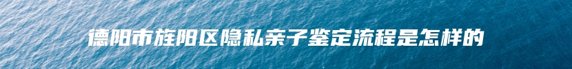 德阳市旌阳区隐私亲子鉴定流程是怎样的