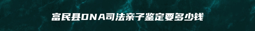 富民县DNA司法亲子鉴定要多少钱