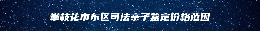 攀枝花市东区司法亲子鉴定价格范围