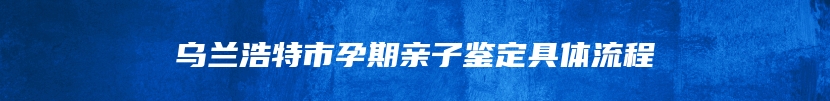 乌兰浩特市孕期亲子鉴定具体流程