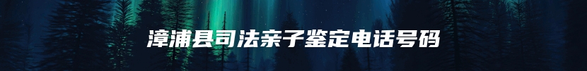 漳浦县司法亲子鉴定电话号码