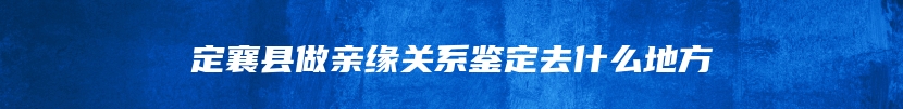 定襄县做亲缘关系鉴定去什么地方