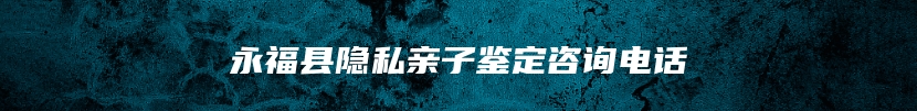 永福县隐私亲子鉴定咨询电话