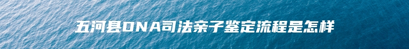 五河县DNA司法亲子鉴定流程是怎样