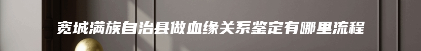 宽城满族自治县做血缘关系鉴定有哪里流程