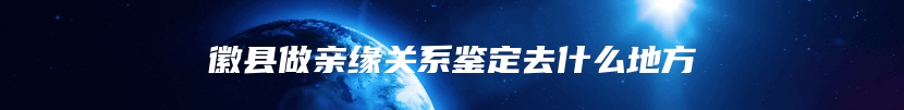 徽县做亲缘关系鉴定去什么地方