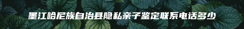 墨江哈尼族自治县隐私亲子鉴定联系电话多少