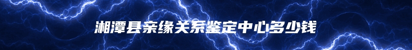 湘潭县亲缘关系鉴定中心多少钱