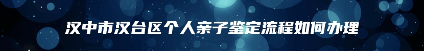 汉中市汉台区个人亲子鉴定流程如何办理