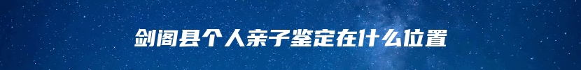 剑阁县个人亲子鉴定在什么位置