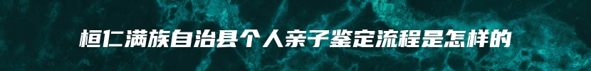 桓仁满族自治县个人亲子鉴定流程是怎样的