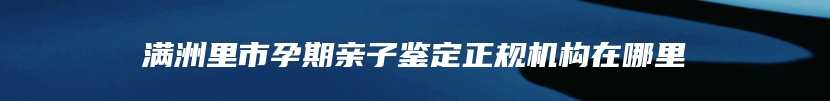 满洲里市孕期亲子鉴定正规机构在哪里