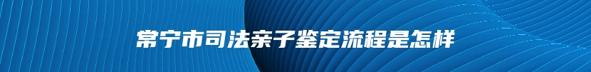 常宁市司法亲子鉴定流程是怎样