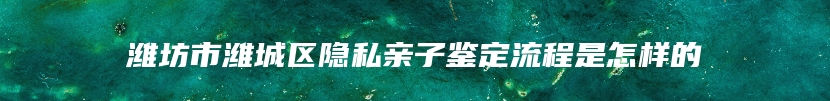 潍坊市潍城区隐私亲子鉴定流程是怎样的