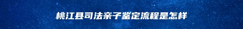 桃江县司法亲子鉴定流程是怎样