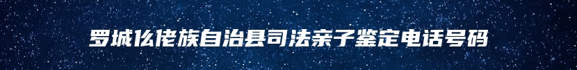 罗城仫佬族自治县司法亲子鉴定电话号码