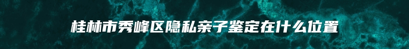 桂林市秀峰区隐私亲子鉴定在什么位置