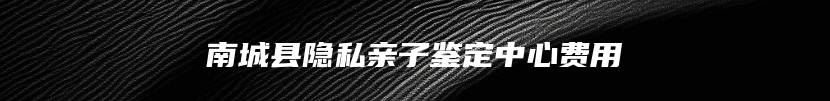 南城县隐私亲子鉴定中心费用