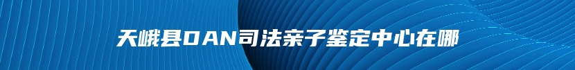 天峨县DAN司法亲子鉴定中心在哪