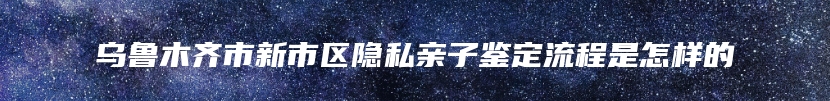 乌鲁木齐市新市区隐私亲子鉴定流程是怎样的