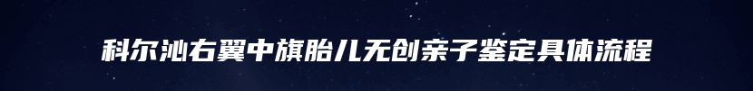 科尔沁右翼中旗胎儿无创亲子鉴定具体流程