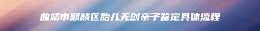 曲靖市麒麟区胎儿无创亲子鉴定具体流程