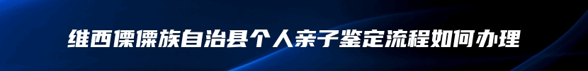 维西傈僳族自治县个人亲子鉴定流程如何办理